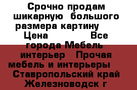 Срочно продам шикарную ,большого размера картину!!! › Цена ­ 20 000 - Все города Мебель, интерьер » Прочая мебель и интерьеры   . Ставропольский край,Железноводск г.